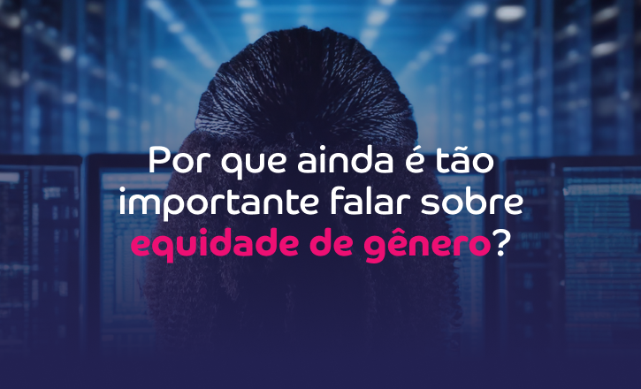 Por que ainda &eacute; t&atilde;o importante falar sobre Equidade de G&ecirc;nero?